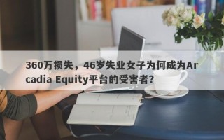 360万损失，46岁失业女子为何成为Arcadia Equity平台的受害者？