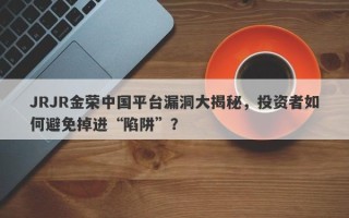 JRJR金荣中国平台漏洞大揭秘，投资者如何避免掉进“陷阱”？