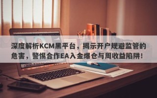 深度解析KCM黑平台，揭示开户规避监管的危害，警惕合作EA入金爆仓与周收益陷阱！