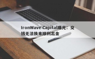 IronWave Capital曝光：交钱无法换来顺利出金