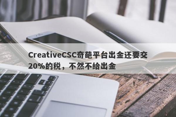 CreativeCSC奇葩平台出金还要交20%的税，不然不给出金