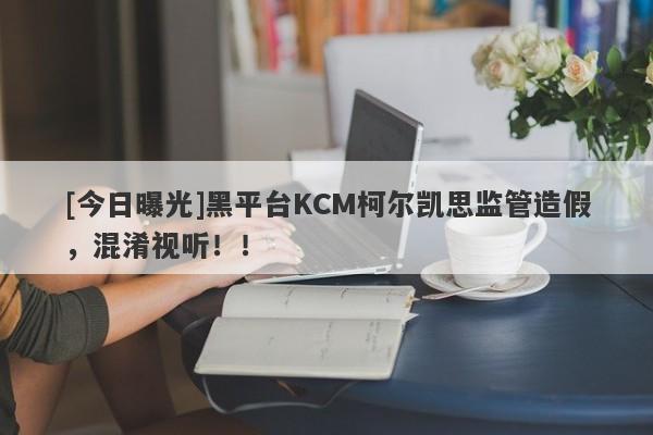 [今日曝光]黑平台KCM柯尔凯思监管造假，混淆视听！！