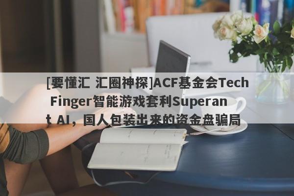 [要懂汇 汇圈神探]ACF基金会Tech Finger智能游戏套利Superant AI，国人包装出来的资金盘骗局-第1张图片-要懂汇圈网