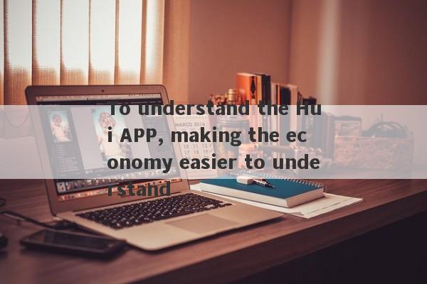 To understand the Hui APP, making the economy easier to understand-第1张图片-要懂汇圈网