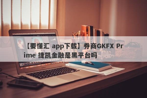 【要懂汇 app下载】券商GKFX Prime 捷凯金融是黑平台吗
-第1张图片-要懂汇圈网