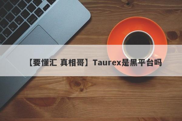 【要懂汇 真相哥】Taurex是黑平台吗
-第1张图片-要懂汇圈网