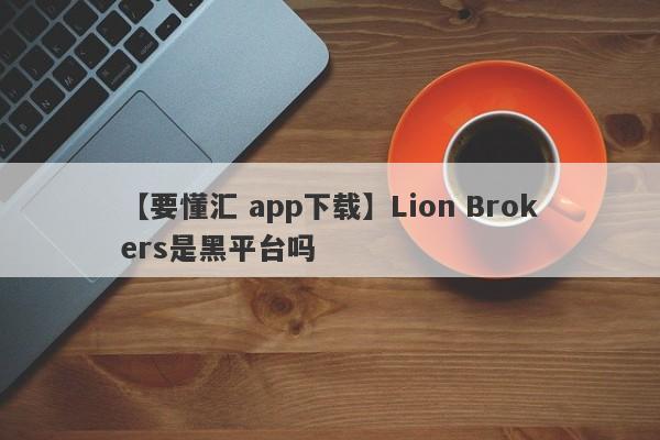 【要懂汇 app下载】Lion Brokers是黑平台吗
-第1张图片-要懂汇圈网