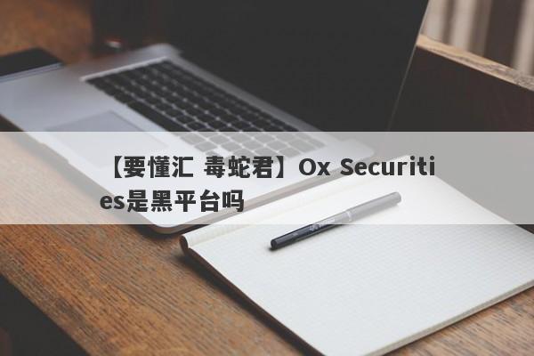 【要懂汇 毒蛇君】Ox Securities是黑平台吗
-第1张图片-要懂汇圈网