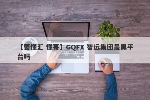 【要懂汇 懂哥】GQFX 智远集团是黑平台吗
-第1张图片-要懂汇圈网