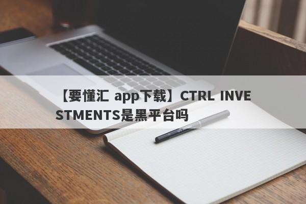【要懂汇 app下载】CTRL INVESTMENTS是黑平台吗
-第1张图片-要懂汇圈网