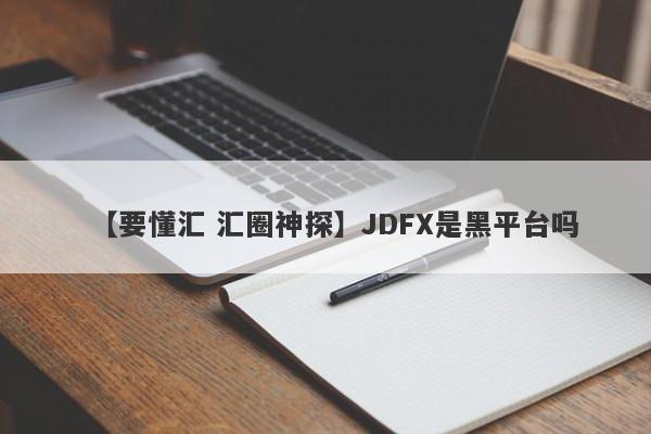 【要懂汇 汇圈神探】JDFX是黑平台吗
-第1张图片-要懂汇圈网