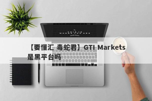 【要懂汇 毒蛇君】GTI Markets是黑平台吗
-第1张图片-要懂汇圈网