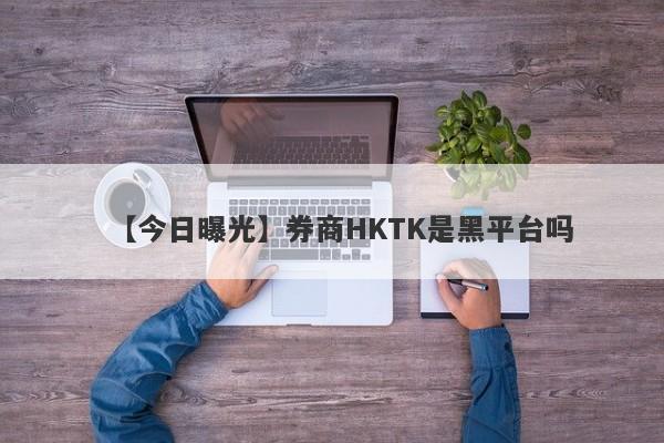 【今日曝光】券商HKTK是黑平台吗
-第1张图片-要懂汇圈网