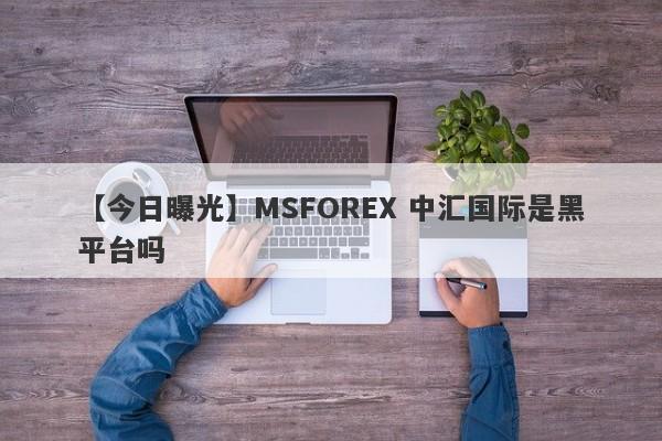 【今日曝光】MSFOREX 中汇国际是黑平台吗
-第1张图片-要懂汇圈网