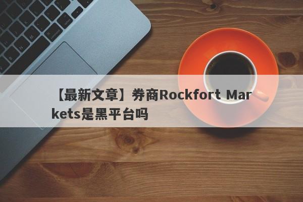 【最新文章】券商Rockfort Markets是黑平台吗
-第1张图片-要懂汇圈网