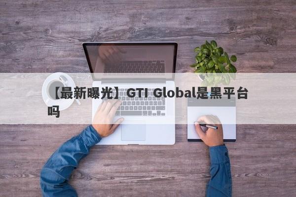【最新曝光】GTI Global是黑平台吗
-第1张图片-要懂汇圈网