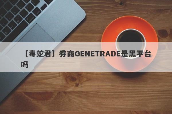 【毒蛇君】券商GENETRADE是黑平台吗
-第1张图片-要懂汇圈网