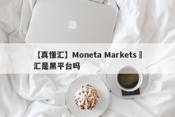 【真懂汇】Moneta Markets億汇是黑平台吗
-第1张图片-要懂汇圈网