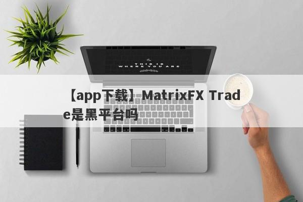 【app下载】MatrixFX Trade是黑平台吗
-第1张图片-要懂汇圈网