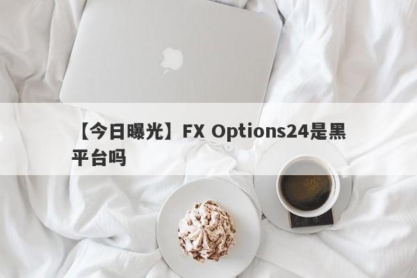 【今日曝光】FX Options24是黑平台吗
-第1张图片-要懂汇圈网