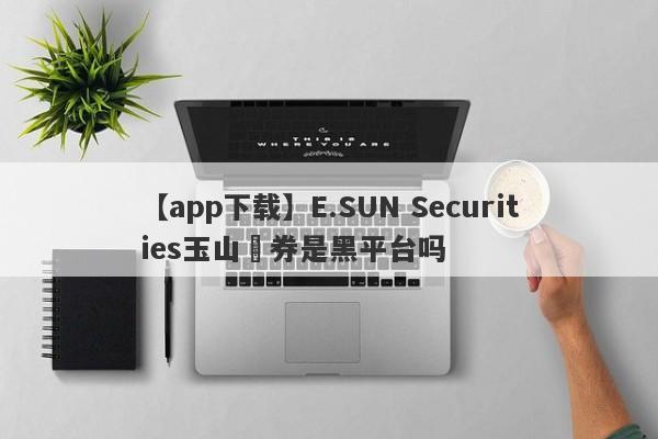 【app下载】E.SUN Securities玉山證券是黑平台吗
-第1张图片-要懂汇圈网
