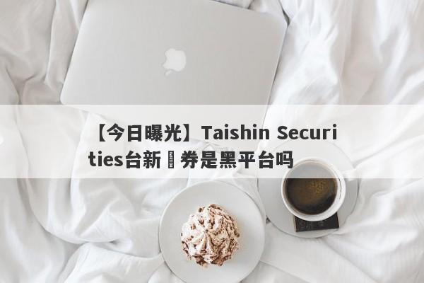 【今日曝光】Taishin Securities台新證券是黑平台吗
-第1张图片-要懂汇圈网