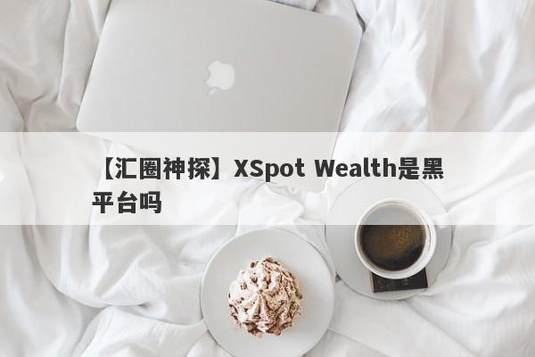 【汇圈神探】XSpot Wealth是黑平台吗
-第1张图片-要懂汇圈网