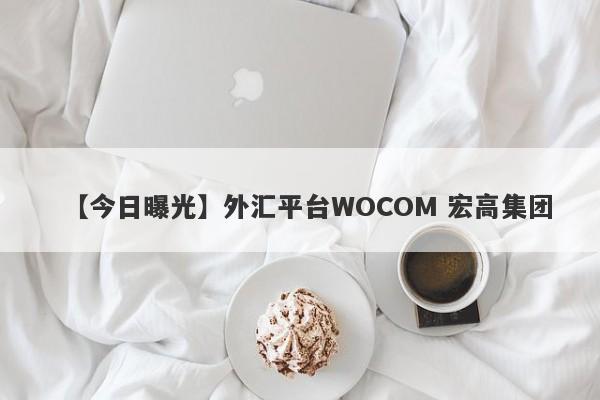 【今日曝光】外汇平台WOCOM 宏高集团
-第1张图片-要懂汇圈网