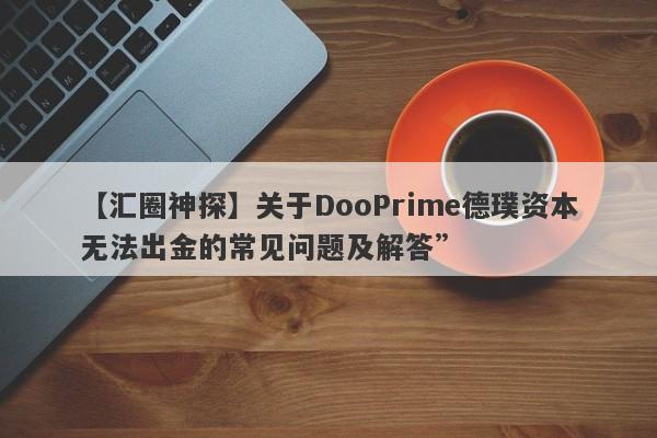 【汇圈神探】关于DooPrime德璞资本无法出金的常见问题及解答”-第1张图片-要懂汇