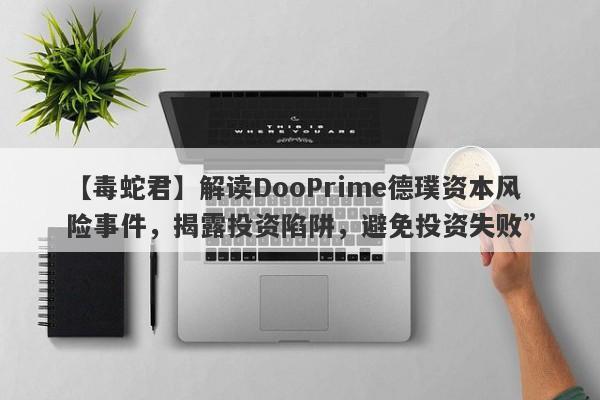 【毒蛇君】解读DooPrime德璞资本风险事件，揭露投资陷阱，避免投资失败”-第1张图片-要懂汇