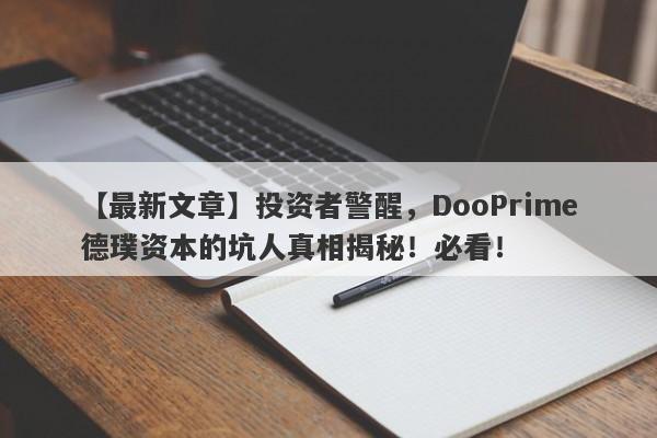 【最新文章】投资者警醒，DooPrime德璞资本的坑人真相揭秘！必看！-第1张图片-要懂汇