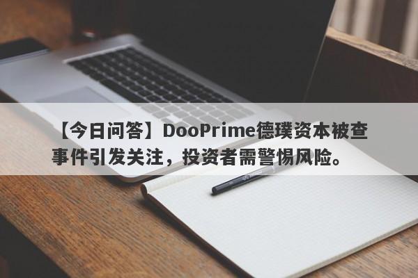 【今日问答】DooPrime德璞资本被查事件引发关注，投资者需警惕风险。-第1张图片-要懂汇