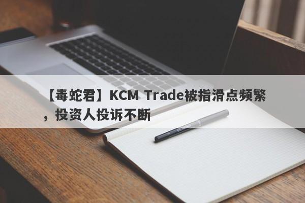 【毒蛇君】KCM Trade被指滑点频繁，投资人投诉不断-第1张图片-要懂汇