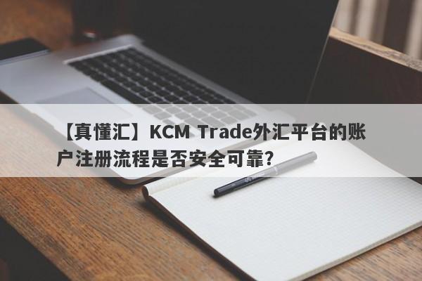 【真懂汇】KCM Trade外汇平台的账户注册流程是否安全可靠？-第1张图片-要懂汇