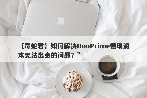 【毒蛇君】如何解决DooPrime德璞资本无法出金的问题？”-第1张图片-要懂汇