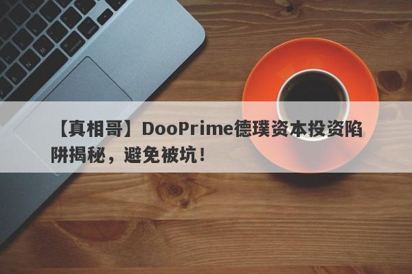 【真相哥】DooPrime德璞资本投资陷阱揭秘，避免被坑！-第1张图片-要懂汇