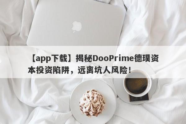 【app下载】揭秘DooPrime德璞资本投资陷阱，远离坑人风险！-第1张图片-要懂汇