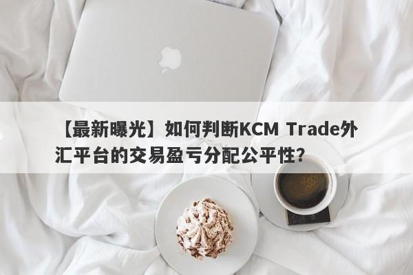 【最新曝光】如何判断KCM Trade外汇平台的交易盈亏分配公平性？-第1张图片-要懂汇