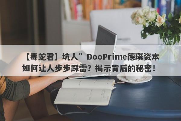 【毒蛇君】坑人”DooPrime德璞资本如何让人步步踩雷？揭示背后的秘密！-第1张图片-要懂汇