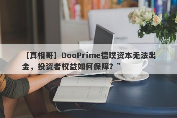 【真相哥】DooPrime德璞资本无法出金，投资者权益如何保障？”-第1张图片-要懂汇