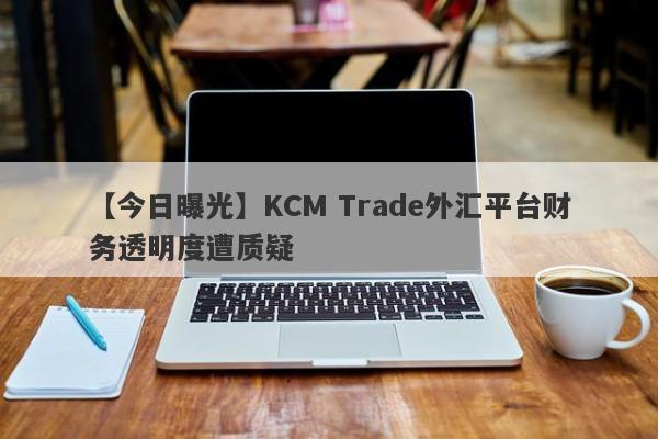 【今日曝光】KCM Trade外汇平台财务透明度遭质疑-第1张图片-要懂汇