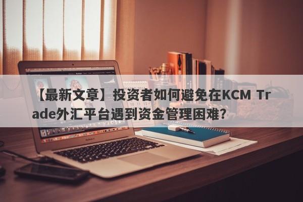 【最新文章】投资者如何避免在KCM Trade外汇平台遇到资金管理困难？-第1张图片-要懂汇