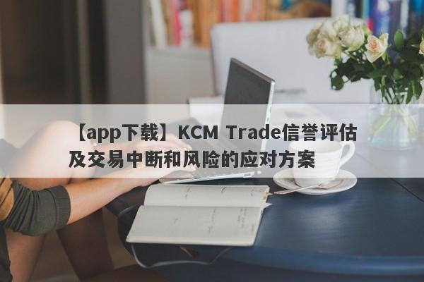 【app下载】KCM Trade信誉评估及交易中断和风险的应对方案-第1张图片-要懂汇