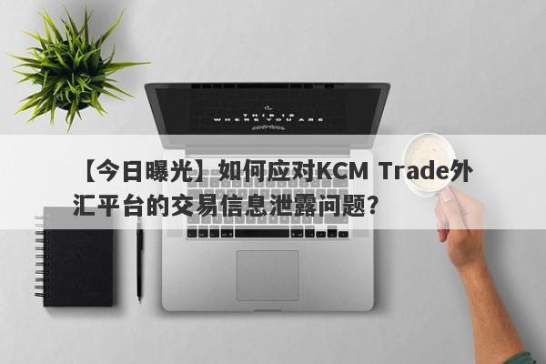 【今日曝光】如何应对KCM Trade外汇平台的交易信息泄露问题？-第1张图片-要懂汇