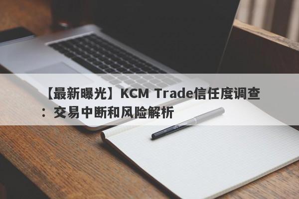 【最新曝光】KCM Trade信任度调查：交易中断和风险解析-第1张图片-要懂汇