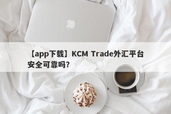 【app下载】KCM Trade外汇平台安全可靠吗？-第1张图片-要懂汇