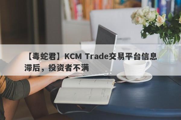 【毒蛇君】KCM Trade交易平台信息滞后，投资者不满-第1张图片-要懂汇