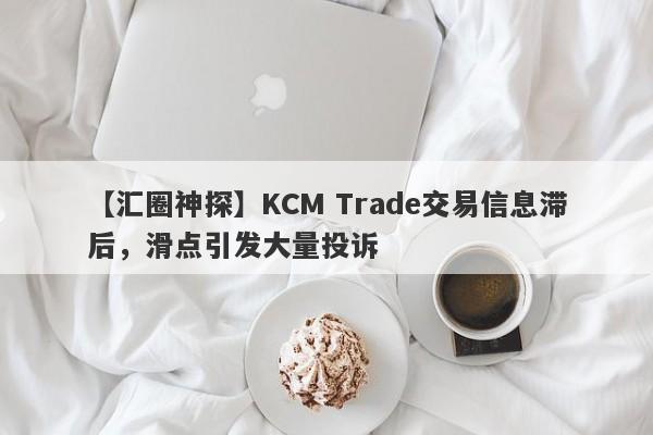 【汇圈神探】KCM Trade交易信息滞后，滑点引发大量投诉-第1张图片-要懂汇