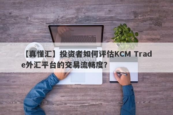 【真懂汇】投资者如何评估KCM Trade外汇平台的交易流畅度？-第1张图片-要懂汇