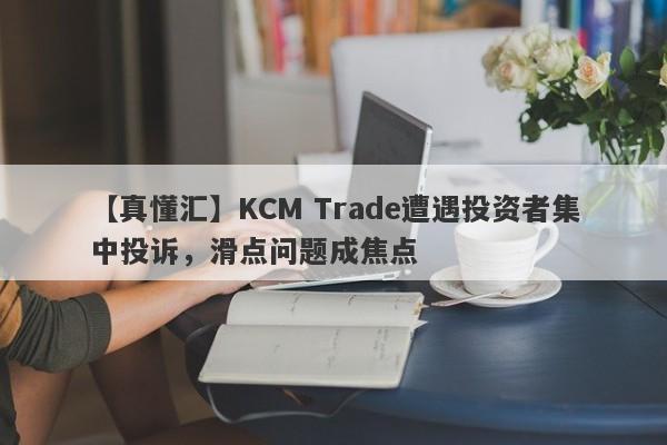 【真懂汇】KCM Trade遭遇投资者集中投诉，滑点问题成焦点-第1张图片-要懂汇